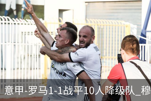 意甲-罗马1-1战平10人降级队 穆里尼奥近5轮不胜